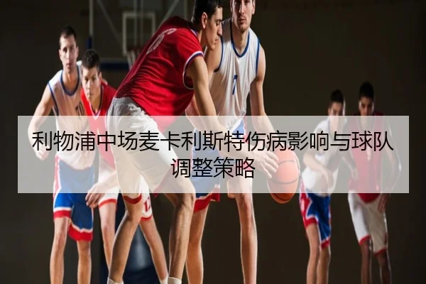 利物浦中场麦卡利斯特伤病影响与球队调整策略